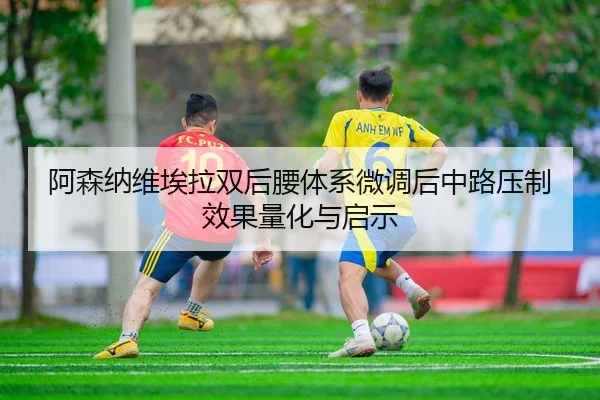 阿森纳维埃拉双后腰体系微调后中路压制效果量化与启示