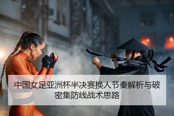 中国女足亚洲杯半决赛换人节奏解析与破密集防线战术思路